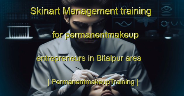 Skinart Management training for permanentmakeup entrepreneurs in Bitalpur area | PermanentmakeupTraining | PermanentmakeupClasses | SkinartTraining-India